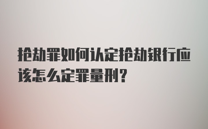 抢劫罪如何认定抢劫银行应该怎么定罪量刑？