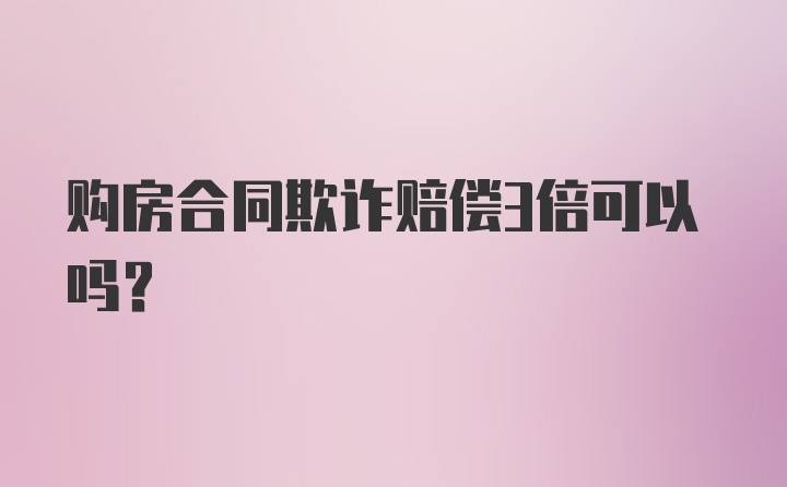 购房合同欺诈赔偿3倍可以吗?