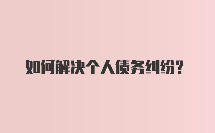 如何解决个人债务纠纷？