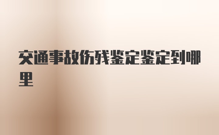 交通事故伤残鉴定鉴定到哪里