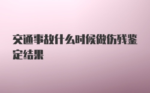 交通事故什么时候做伤残鉴定结果