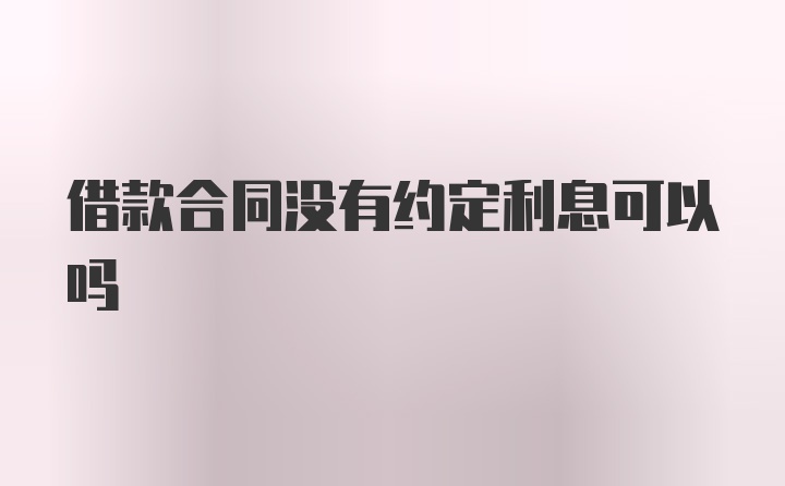 借款合同没有约定利息可以吗