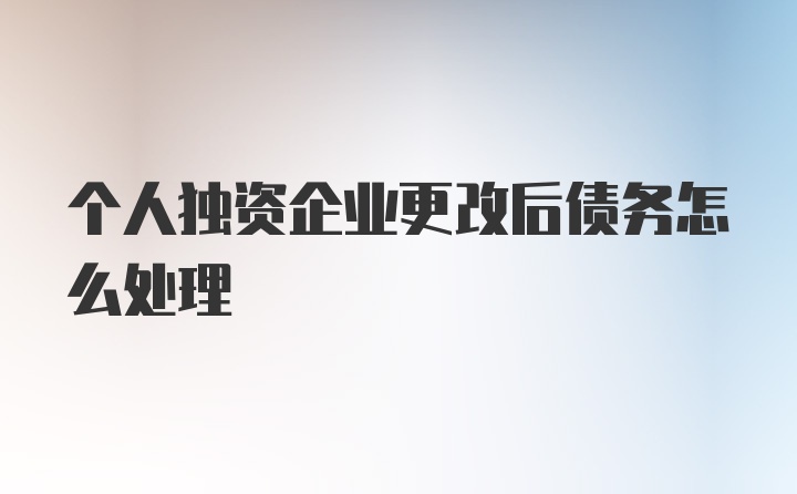 个人独资企业更改后债务怎么处理