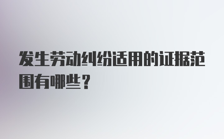 发生劳动纠纷适用的证据范围有哪些?