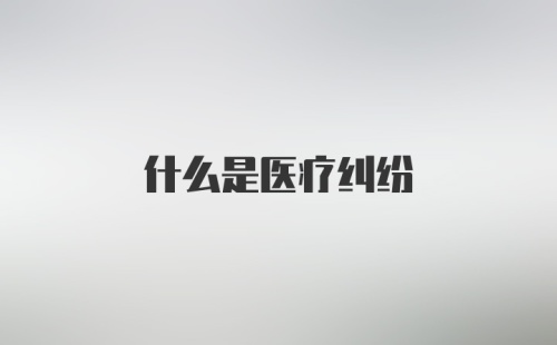 什么是医疗纠纷