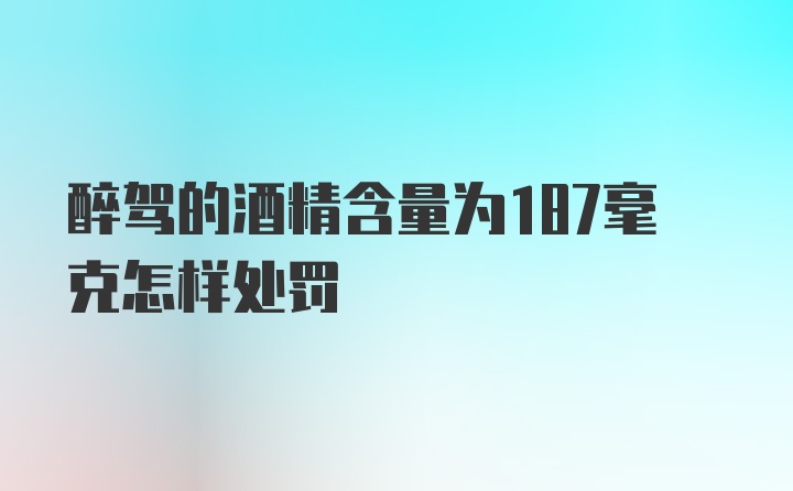 醉驾的酒精含量为187毫克怎样处罚