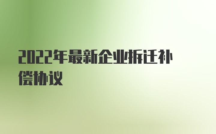 2022年最新企业拆迁补偿协议