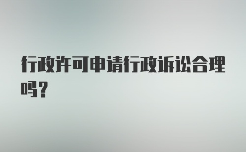 行政许可申请行政诉讼合理吗？