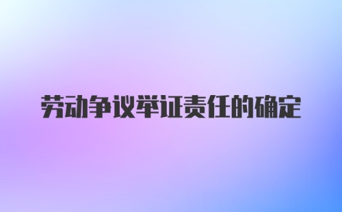 劳动争议举证责任的确定