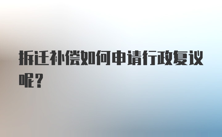 拆迁补偿如何申请行政复议呢？