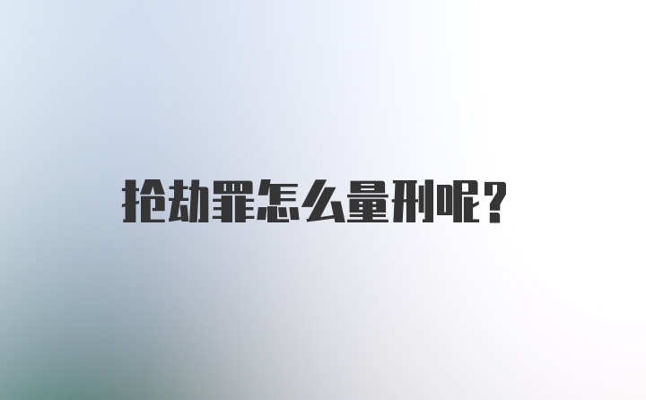 抢劫罪怎么量刑呢？