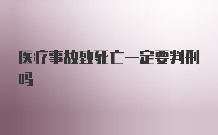 医疗事故致死亡一定要判刑吗