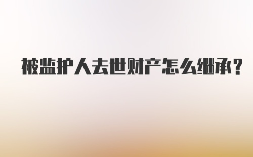 被监护人去世财产怎么继承？