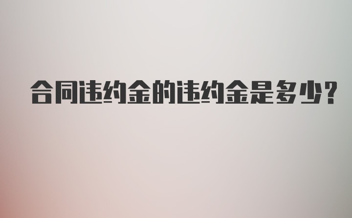 合同违约金的违约金是多少？