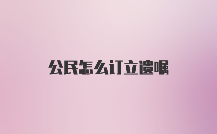 公民怎么订立遗嘱