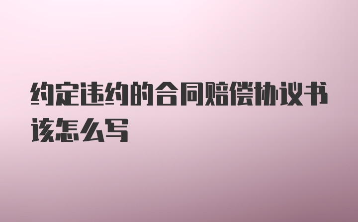 约定违约的合同赔偿协议书该怎么写