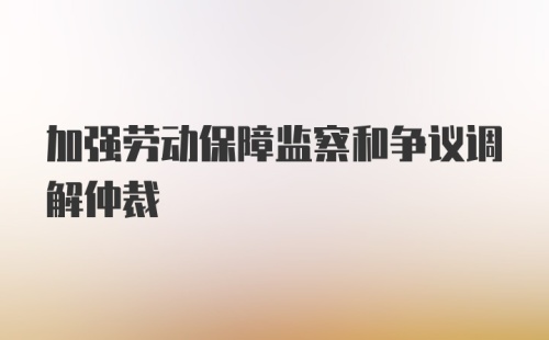 加强劳动保障监察和争议调解仲裁