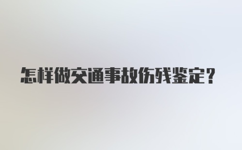 怎样做交通事故伤残鉴定？