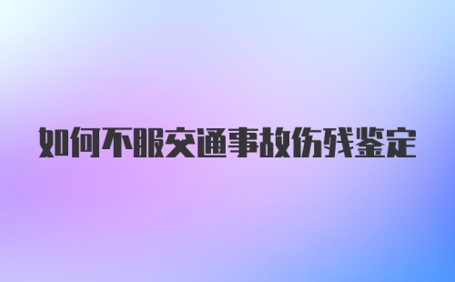 如何不服交通事故伤残鉴定