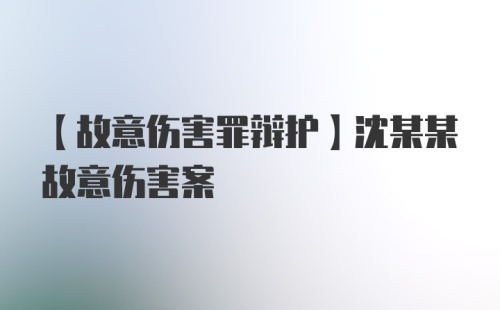 【故意伤害罪辩护】沈某某故意伤害案