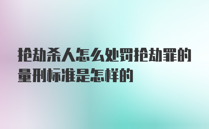 抢劫杀人怎么处罚抢劫罪的量刑标准是怎样的