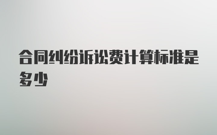 合同纠纷诉讼费计算标准是多少