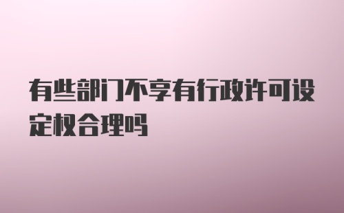 有些部门不享有行政许可设定权合理吗