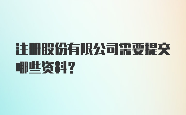 注册股份有限公司需要提交哪些资料？