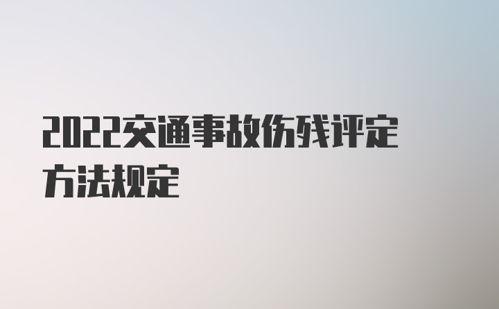 2022交通事故伤残评定方法规定