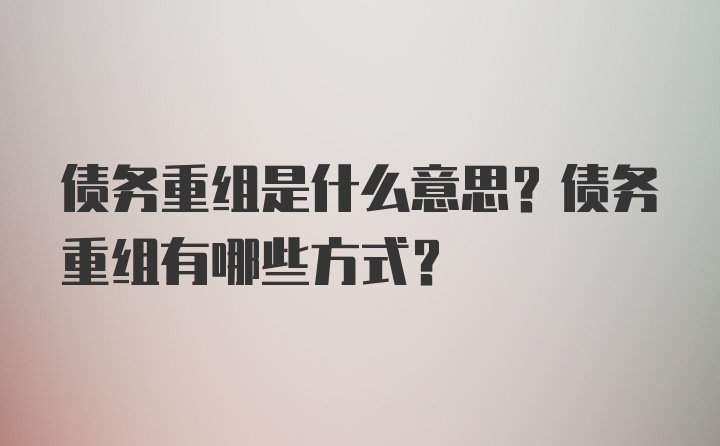 债务重组是什么意思？债务重组有哪些方式？