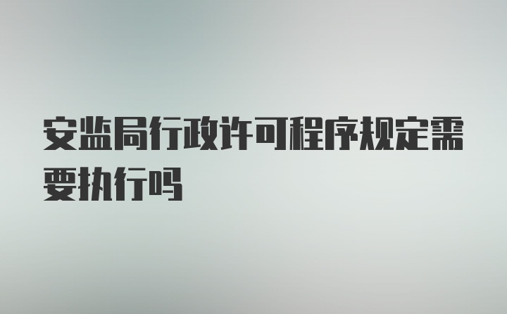 安监局行政许可程序规定需要执行吗