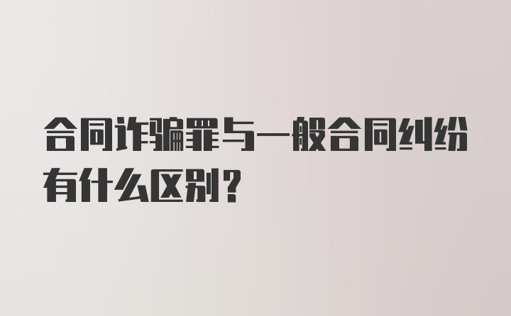 合同诈骗罪与一般合同纠纷有什么区别?