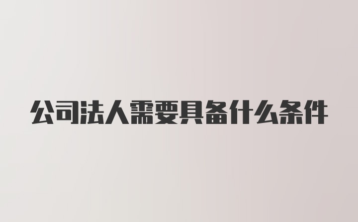 公司法人需要具备什么条件