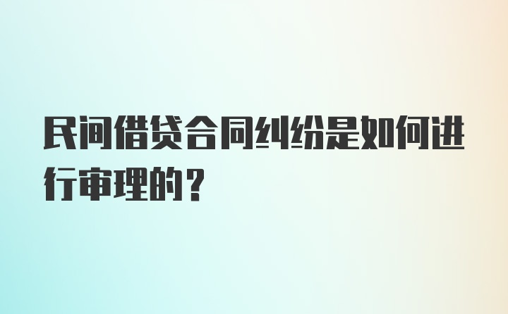 民间借贷合同纠纷是如何进行审理的？