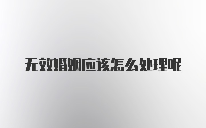 无效婚姻应该怎么处理呢