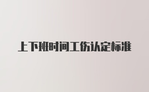 上下班时间工伤认定标准