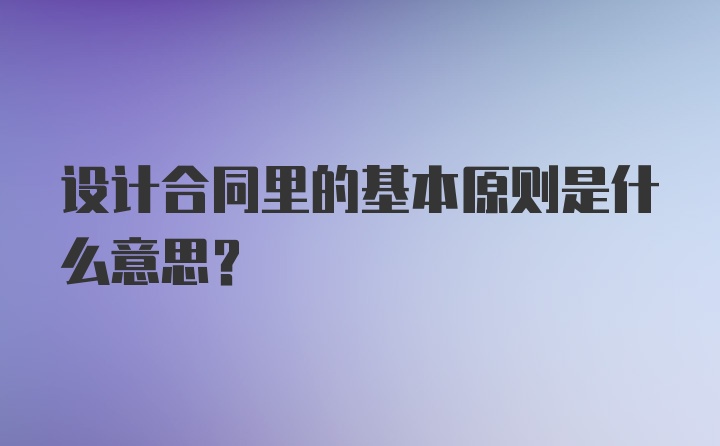 设计合同里的基本原则是什么意思？