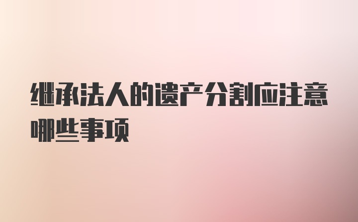 继承法人的遗产分割应注意哪些事项