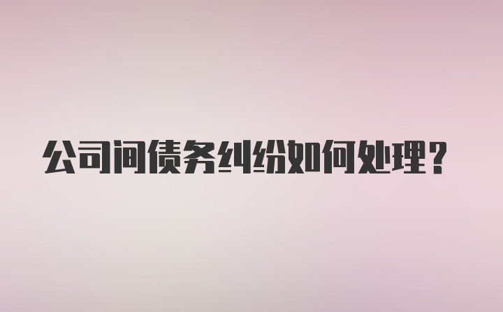 公司间债务纠纷如何处理？