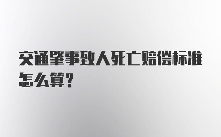 交通肇事致人死亡赔偿标准怎么算？