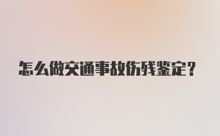 怎么做交通事故伤残鉴定？