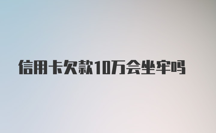 信用卡欠款10万会坐牢吗