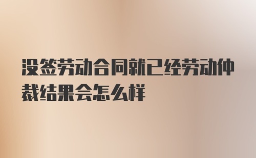 没签劳动合同就已经劳动仲裁结果会怎么样