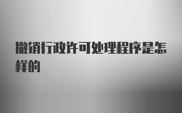 撤销行政许可处理程序是怎样的