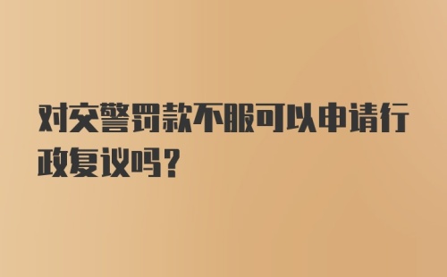 对交警罚款不服可以申请行政复议吗？