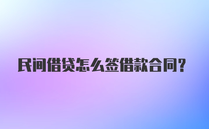 民间借贷怎么签借款合同？