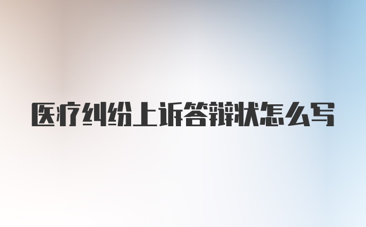 医疗纠纷上诉答辩状怎么写