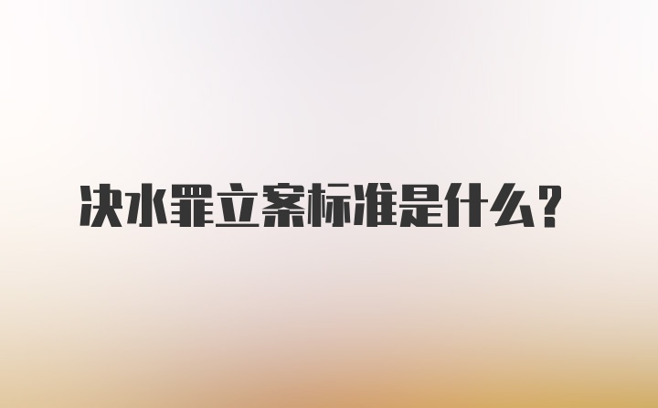 决水罪立案标准是什么?