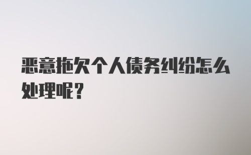 恶意拖欠个人债务纠纷怎么处理呢？