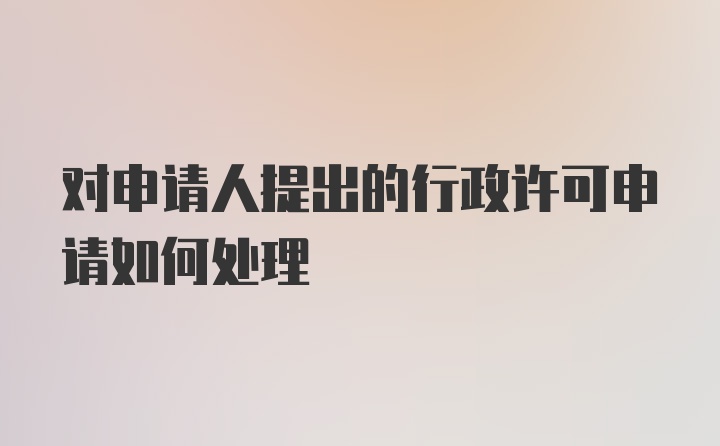 对申请人提出的行政许可申请如何处理